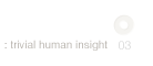trivial human insight : 03